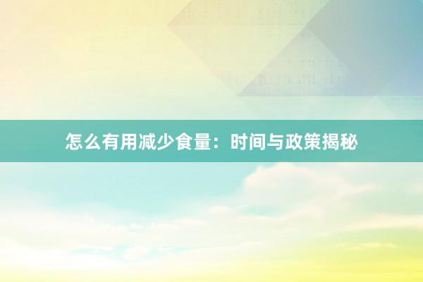 怎么有用减少食量：时间与政策揭秘