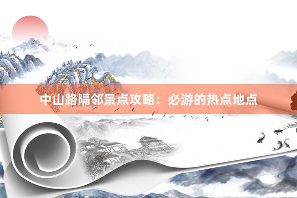中山路隔邻景点攻略：必游的热点地点