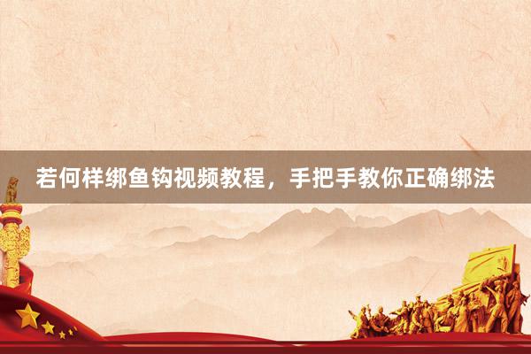 若何样绑鱼钩视频教程，手把手教你正确绑法