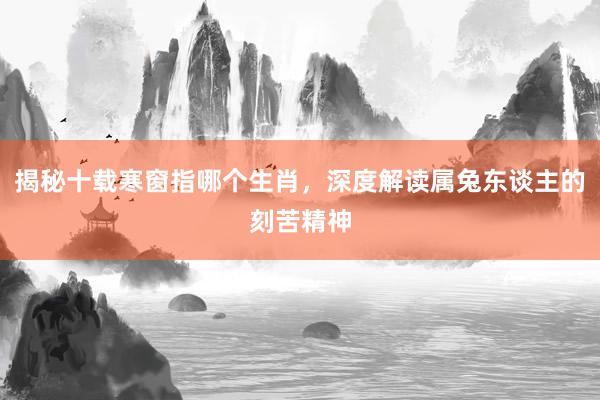 揭秘十载寒窗指哪个生肖，深度解读属兔东谈主的刻苦精神