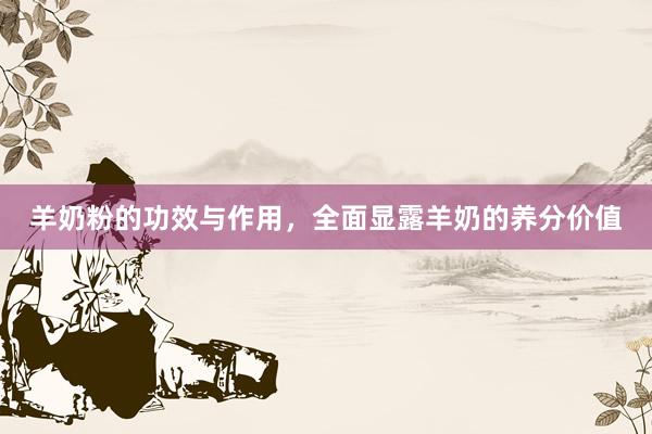 羊奶粉的功效与作用，全面显露羊奶的养分价值